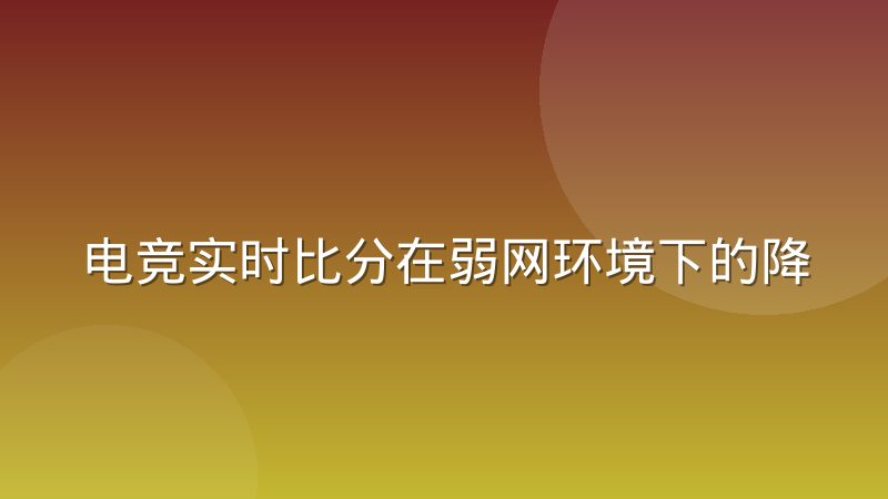 电竞实时比分在弱网环境下的降级策略
