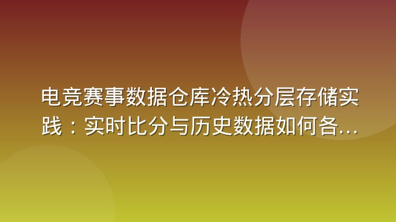 电竞赛事数据仓库冷热分层存储实践：实时比分与历史数据如何各得其所