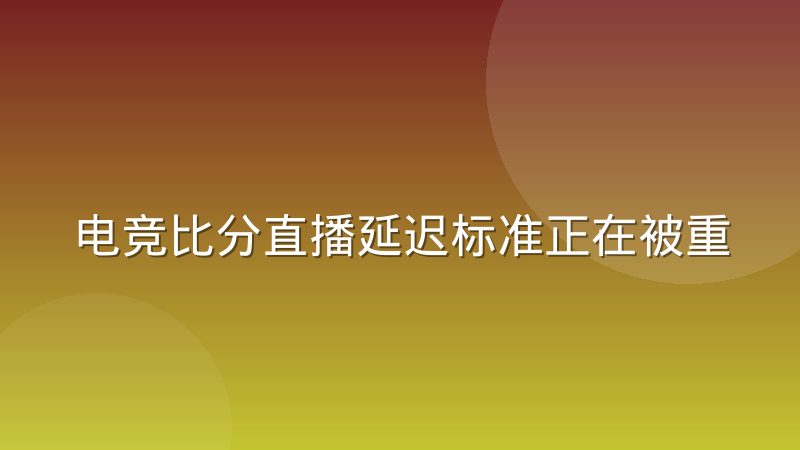 电竞比分直播延迟标准正在被重新定义,实时比分到底多快才算快