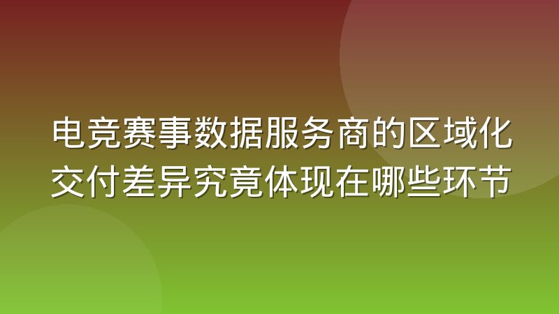 电竞赛事数据服务商的区域化交付差异究竟体现在哪些环节